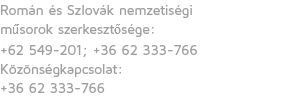 Román és Szlovák nemzetiségi műsorok szerkesztősége:
+62 549-201; +36 62 333-766
Közönségkapcsolat:
+36 62 333-766